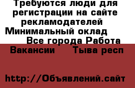 Требуются люди для регистрации на сайте рекламодателей › Минимальный оклад ­ 50 000 - Все города Работа » Вакансии   . Тыва респ.